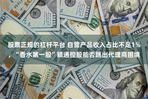 股票正规的杠杆平台 自营产品收入占比不足1%，“香水第一股”颖通控股能否跳出代理商困境