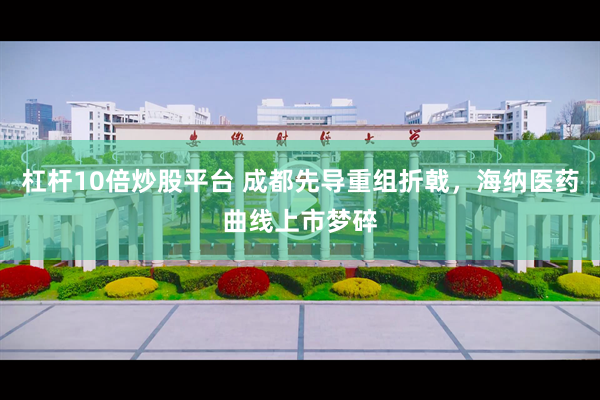 杠杆10倍炒股平台 成都先导重组折戟，海纳医药曲线上市梦碎