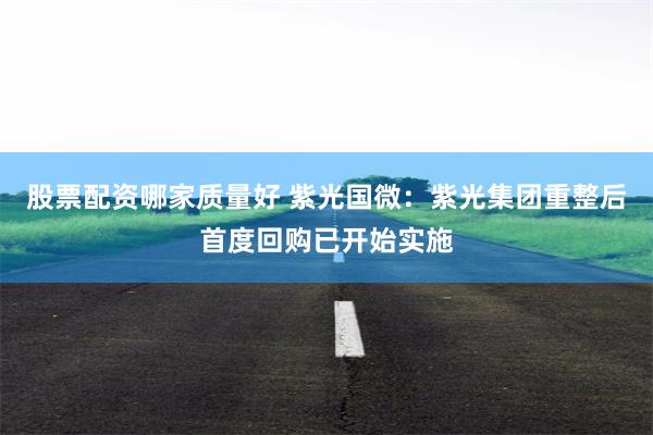 股票配资哪家质量好 紫光国微：紫光集团重整后首度回购已开始实施