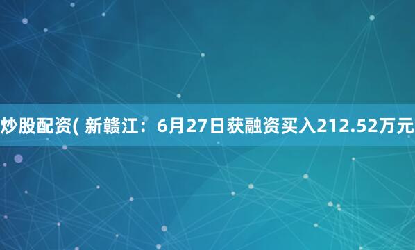 炒股配资( 新赣江：6月27日获融资买入212.52万元