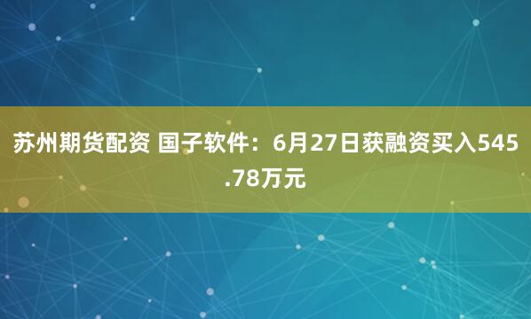 苏州期货配资 国子软件：6月27日获融资买入545.78万元
