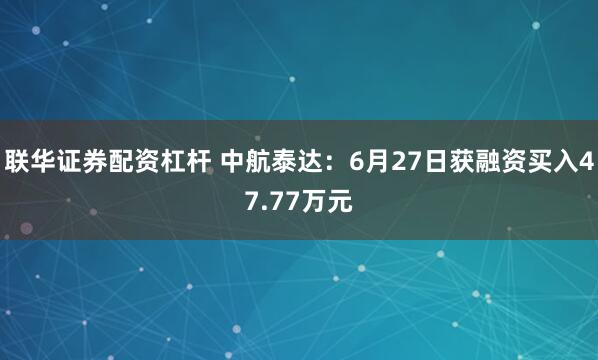 联华证券配资杠杆 中航泰达：6月27日获融资买入47.77万元