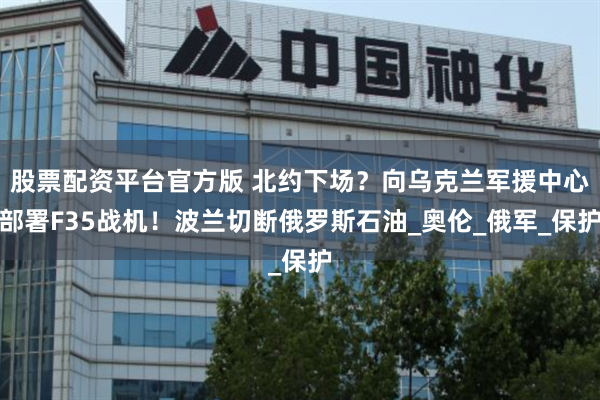 股票配资平台官方版 北约下场？向乌克兰军援中心部署F35战机！波兰切断俄罗斯石油_奥伦_俄军_保护