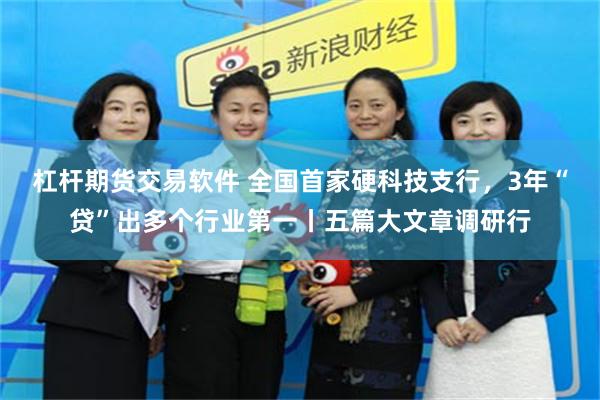 杠杆期货交易软件 全国首家硬科技支行，3年“贷”出多个行业第一丨五篇大文章调研行