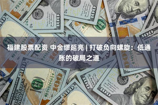 福建股票配资 中金缪延亮 | 打破负向螺旋：低通胀的破局之道