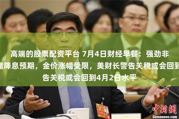 高端的股票配资平台 7月4日财经早餐：强劲非农打压美联储降息预期，金价涨幅受限，美财长警告关税或会回到4月2日水平