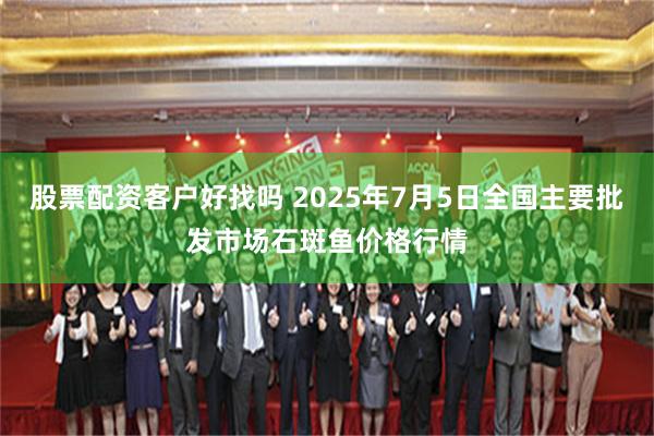 股票配资客户好找吗 2025年7月5日全国主要批发市场石斑鱼价格行情