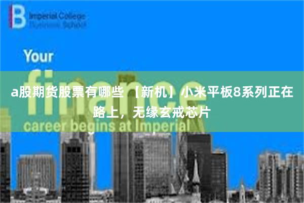 a股期货股票有哪些 【新机】小米平板8系列正在路上，无缘玄戒芯片