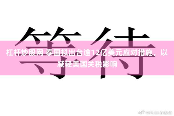 杠杆炒股网 泰国拟出台逾12亿美元应对措施，以减轻美国关税影响
