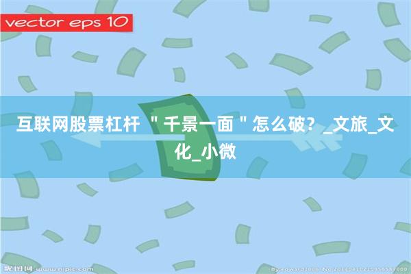 互联网股票杠杆 ＂千景一面＂怎么破？_文旅_文化_小微