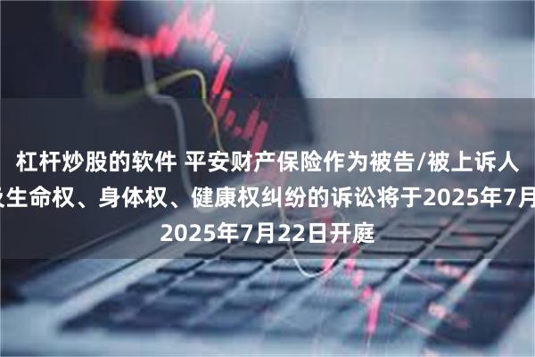 杠杆炒股的软件 平安财产保险作为被告/被上诉人的1起涉及生命权、身体权、健康权纠纷的诉讼将于2025年7月22日开庭
