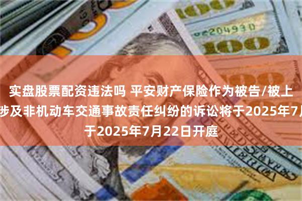 实盘股票配资违法吗 平安财产保险作为被告/被上诉人的1起涉及非机动车交通事故责任纠纷的诉讼将于2025年7月22日开庭