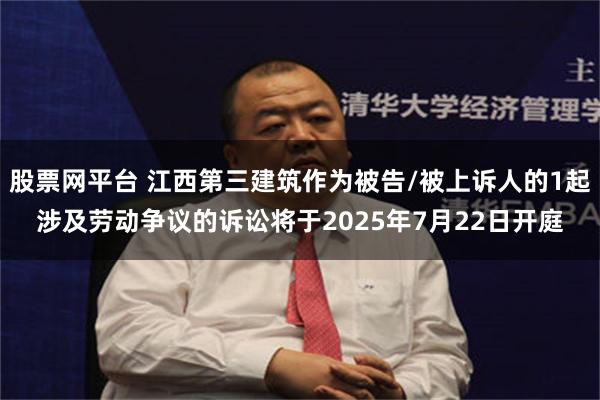 股票网平台 江西第三建筑作为被告/被上诉人的1起涉及劳动争议的诉讼将于2025年7月22日开庭