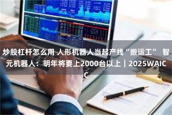 炒股杠杆怎么用 人形机器人当起产线“搬运工”  智元机器人：明年将要上2000台以上︱2025WAIC