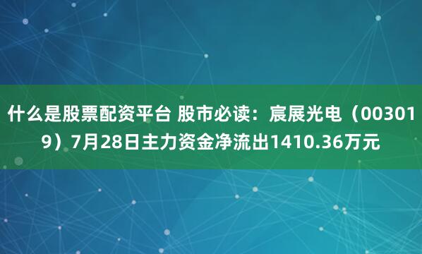 什么是股票配资平台 股市必读：宸展光电（003019）7月28日主力资金净流出1410.36万元
