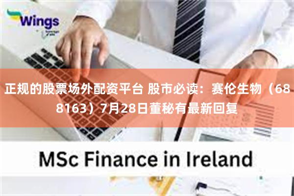 正规的股票场外配资平台 股市必读：赛伦生物（688163）7月28日董秘有最新回复