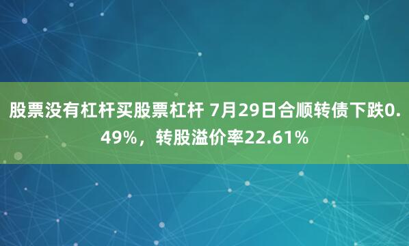 股票没有杠杆买股票杠杆 7月29日合顺转债下跌0.49%，转股溢价率22.61%