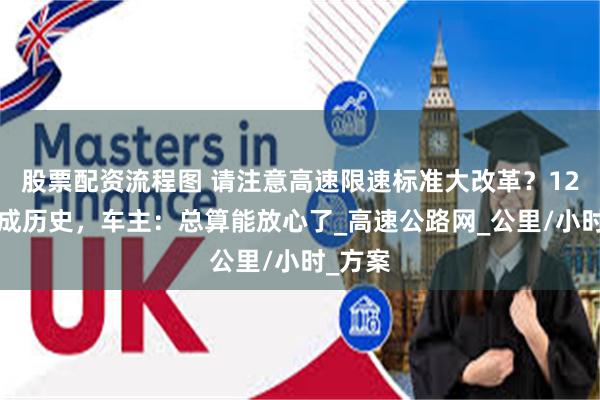 股票配资流程图 请注意高速限速标准大改革？120即将成历史，车主：总算能放心了_高速公路网_公里/小时_方案
