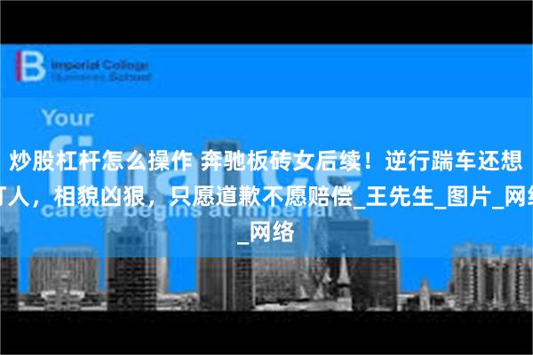 炒股杠杆怎么操作 奔驰板砖女后续！逆行踹车还想打人，相貌凶狠，只愿道歉不愿赔偿_王先生_图片_网络
