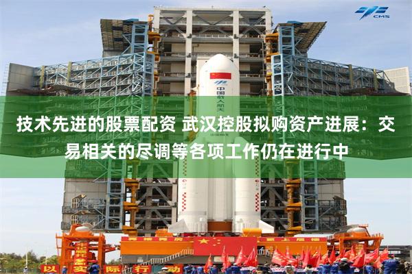 技术先进的股票配资 武汉控股拟购资产进展：交易相关的尽调等各项工作仍在进行中