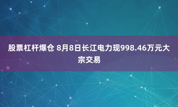 股票杠杆爆仓 8月8日长江电力现998.46万元大宗交易