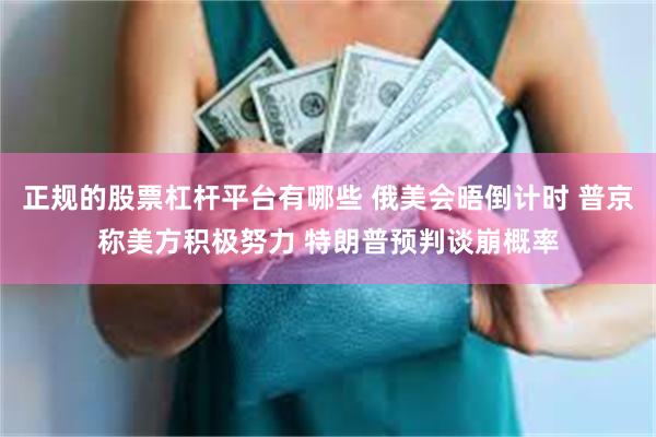 正规的股票杠杆平台有哪些 俄美会晤倒计时 普京称美方积极努力 特朗普预判谈崩概率