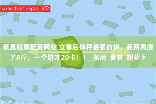 低息股票配资网站 立春后掉秤最狠的饼，我两周瘦了8斤，一个饼才20卡！！_备用_食材_胡萝卜