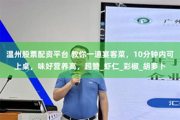 温州股票配资平台 教你一道宴客菜，10分钟内可上桌，味好营养高，超赞_虾仁_彩椒_胡萝卜
