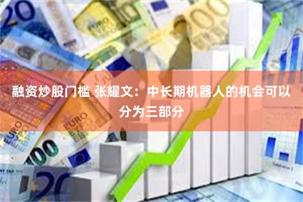 融资炒股门槛 张耀文:中长期机器人的机会可以分为三部分