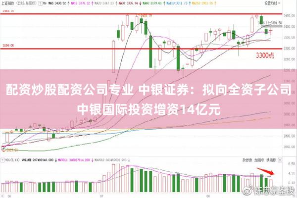 配资炒股配资公司专业 中银证券：拟向全资子公司中银国际投资增资14亿元