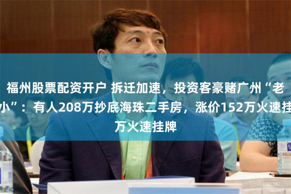 福州股票配资开户 拆迁加速，投资客豪赌广州“老破小”：有人208万抄底海珠二手房，涨价152万火速挂牌
