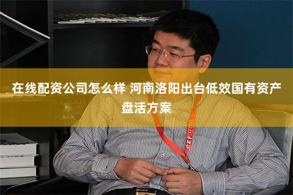 在线配资公司怎么样 河南洛阳出台低效国有资产盘活方案
