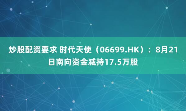 炒股配资要求 时代天使（06699.HK）：8月21日南向资金减持17.5万股