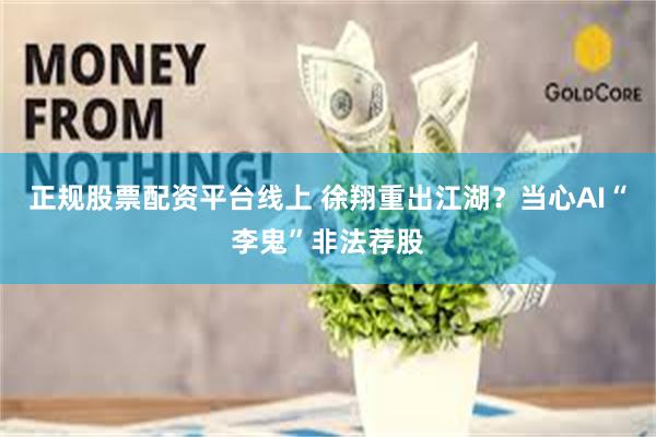 正规股票配资平台线上 徐翔重出江湖？当心AI“李鬼”非法荐股
