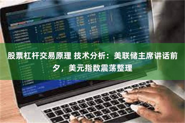 股票杠杆交易原理 技术分析：美联储主席讲话前夕，美元指数震荡整理