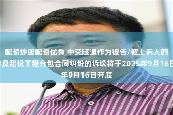配资炒股配资优秀 中交隧道作为被告/被上诉人的1起涉及建设工程分包合同纠纷的诉讼将于2025年9月16日开庭