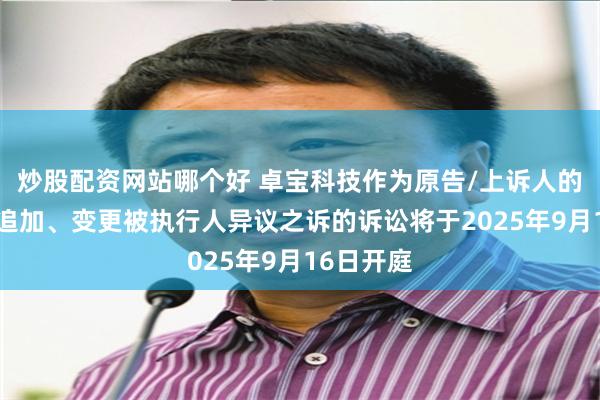 炒股配资网站哪个好 卓宝科技作为原告/上诉人的1起涉及追加、变更被执行人异议之诉的诉讼将于2025年9月16日开庭