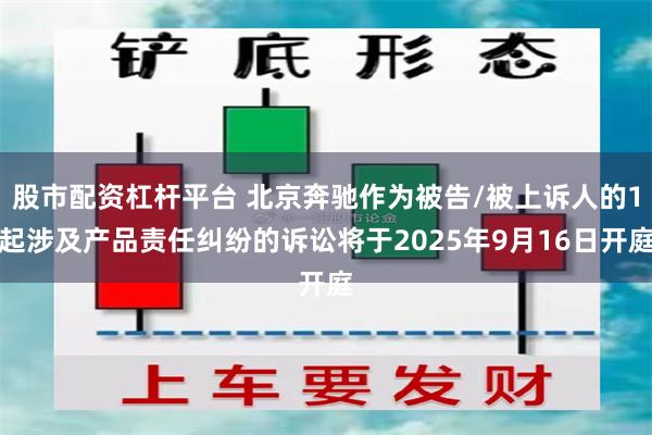 股市配资杠杆平台 北京奔驰作为被告/被上诉人的1起涉及产品责任纠纷的诉讼将于2025年9月16日开庭
