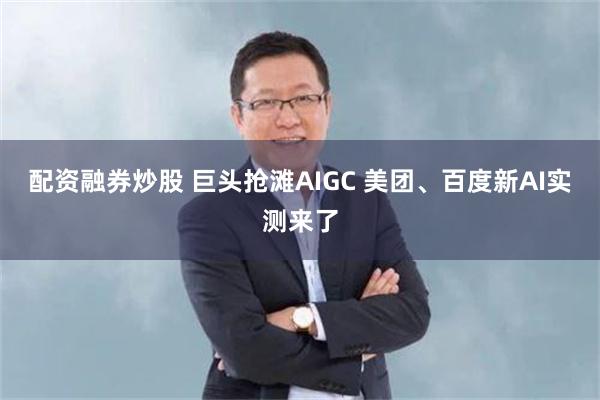 配资融券炒股 巨头抢滩AIGC 美团、百度新AI实测来了