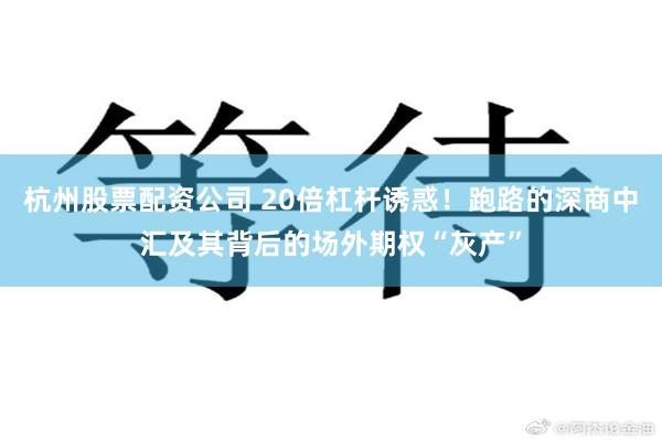 杭州股票配资公司 20倍杠杆诱惑！跑路的深商中汇及其背后的场外期权“灰产”