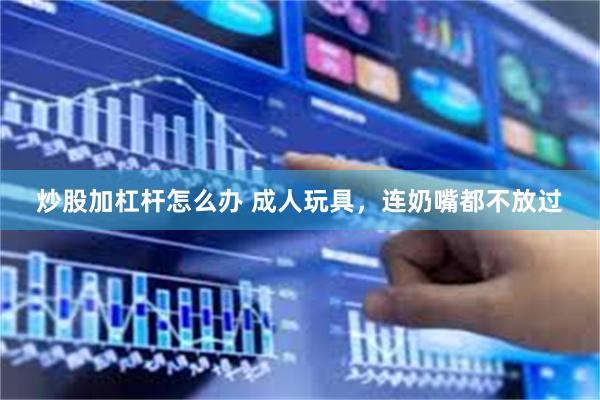 炒股加杠杆怎么办 成人玩具，连奶嘴都不放过