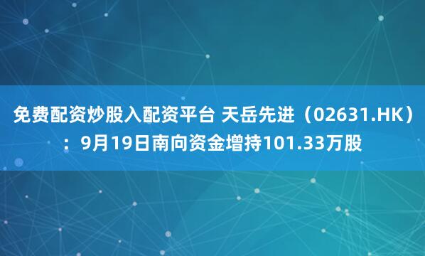 免费配资炒股入配资平台 天岳先进（02631.HK）：9月19日南向资金增持101.33万股
