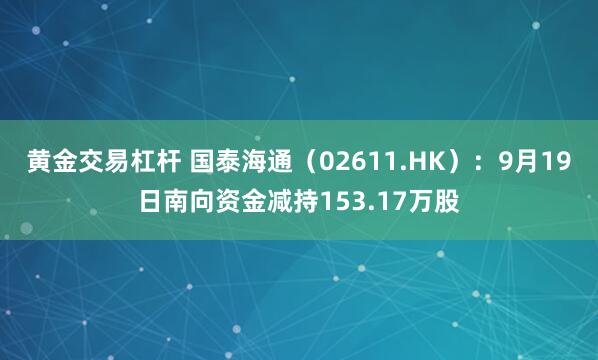 黄金交易杠杆 国泰海通(02611.HK):9月19日南向资金减持153.17万股