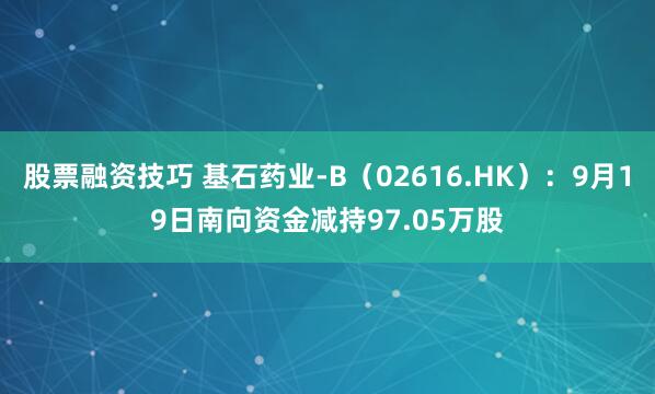 股票融资技巧 基石药业-B(02616.HK):9月19日南向资金减持97.05万股