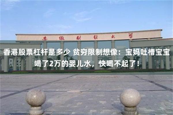 香港股票杠杆是多少 贫穷限制想像：宝妈吐槽宝宝喝了2万的婴儿水，快喝不起了！