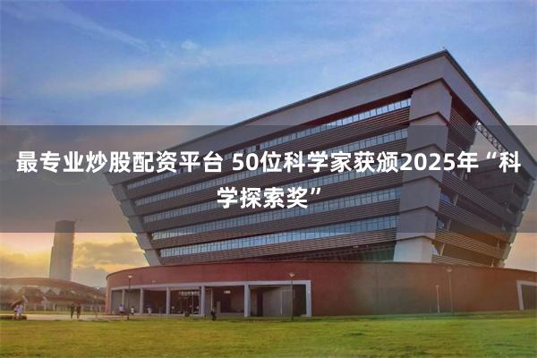 最专业炒股配资平台 50位科学家获颁2025年“科学探索奖”