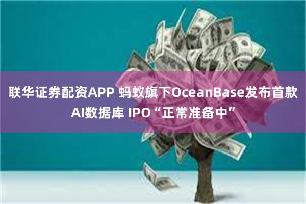 联华证券配资APP 蚂蚁旗下OceanBase发布首款AI数据库 IPO“正常准备中”