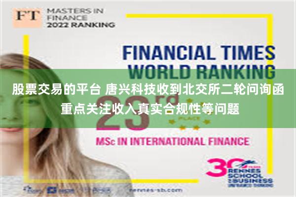 股票交易的平台 唐兴科技收到北交所二轮问询函 重点关注收入真实合规性等问题