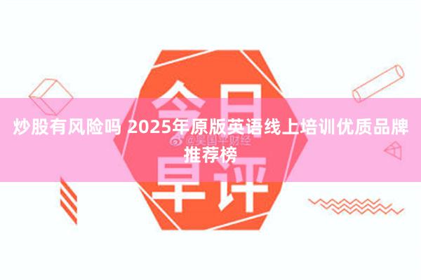 炒股有风险吗 2025年原版英语线上培训优质品牌推荐榜