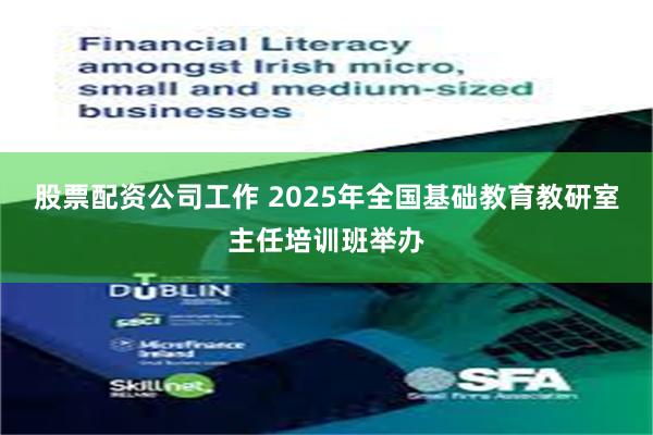 股票配资公司工作 2025年全国基础教育教研室主任培训班举办